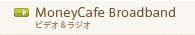 MoneyCafe Broadband　ビデオ＆ラジオ